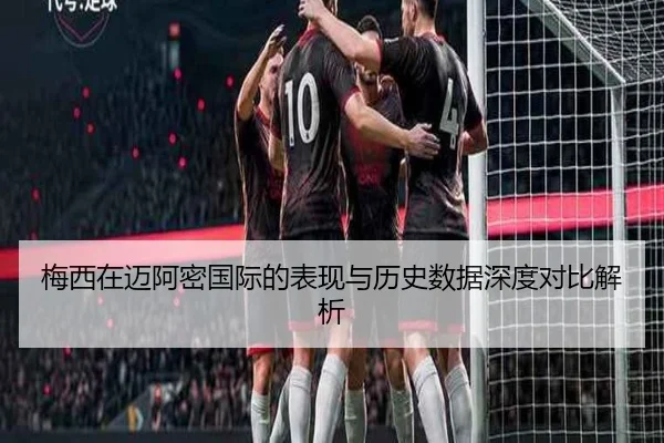 梅西在迈阿密国际的表现与历史数据深度对比解析